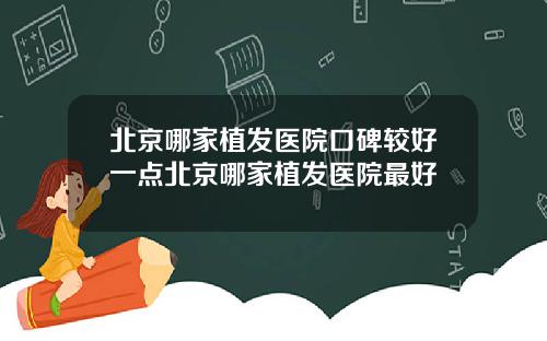 北京哪家植发医院口碑较好一点北京哪家植发医院最好
