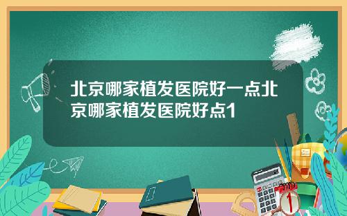 北京哪家植发医院好一点北京哪家植发医院好点1