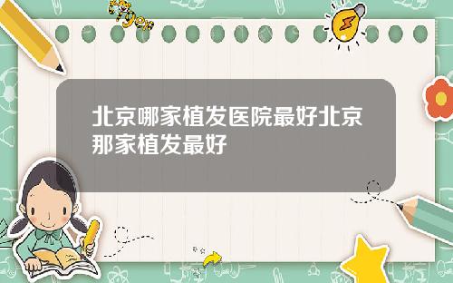 北京哪家植发医院最好北京那家植发最好
