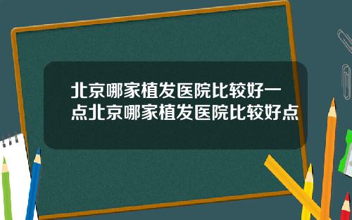 北京哪家植发医院比较好一点北京哪家植发医院比较好点