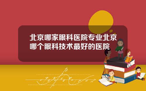 北京哪家眼科医院专业北京哪个眼科技术最好的医院