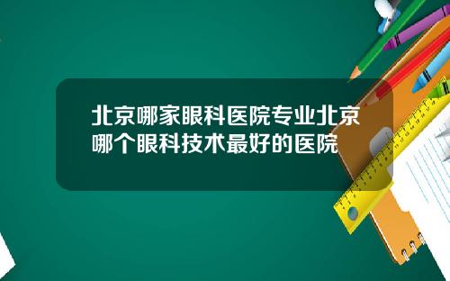 北京哪家眼科医院专业北京哪个眼科技术最好的医院