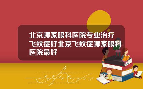 北京哪家眼科医院专业治疗飞蚊症好北京飞蚊症哪家眼科医院最好