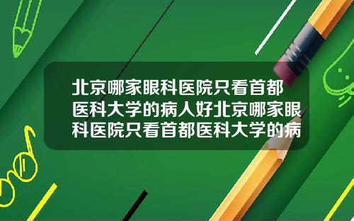 北京哪家眼科医院只看首都医科大学的病人好北京哪家眼科医院只看首都医科大学的病人