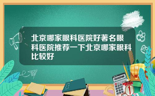 北京哪家眼科医院好著名眼科医院推荐一下北京哪家眼科比较好