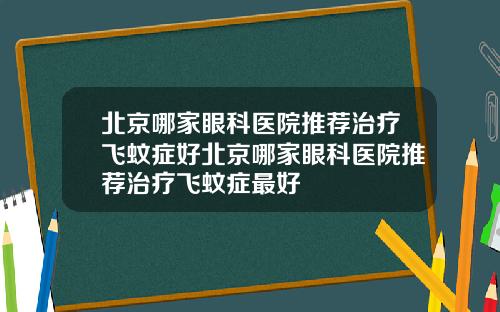北京哪家眼科医院推荐治疗飞蚊症好北京哪家眼科医院推荐治疗飞蚊症最好