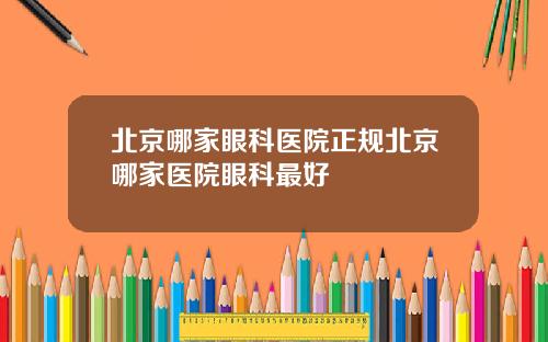 北京哪家眼科医院正规北京哪家医院眼科最好
