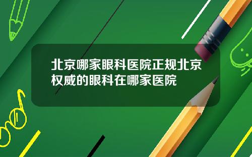 北京哪家眼科医院正规北京权威的眼科在哪家医院