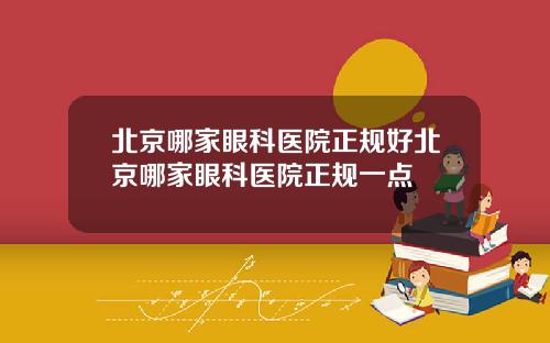 北京哪家眼科医院正规好北京哪家眼科医院正规一点