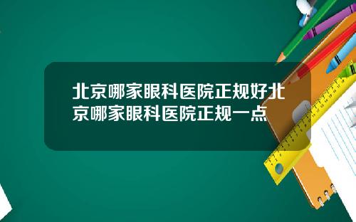 北京哪家眼科医院正规好北京哪家眼科医院正规一点