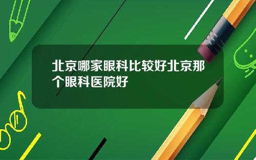 北京哪家眼科比较好北京那个眼科医院好
