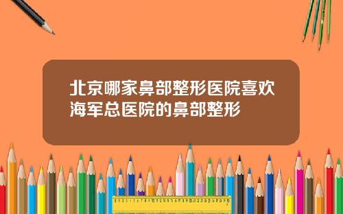 北京哪家鼻部整形医院喜欢海军总医院的鼻部整形