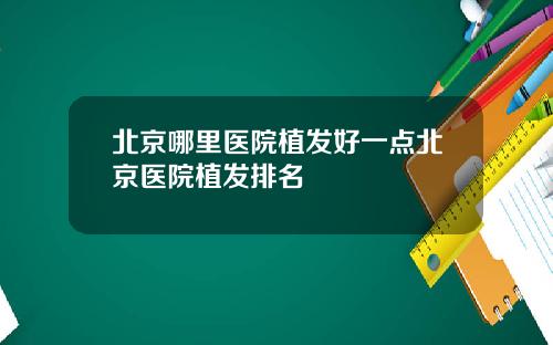 北京哪里医院植发好一点北京医院植发排名