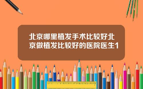 北京哪里植发手术比较好北京做植发比较好的医院医生1