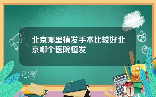 北京哪里植发手术比较好北京哪个医院植发