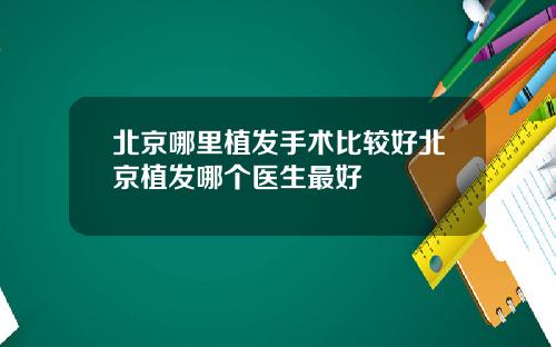 北京哪里植发手术比较好北京植发哪个医生最好