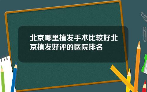 北京哪里植发手术比较好北京植发好评的医院排名