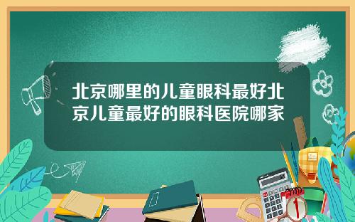 北京哪里的儿童眼科最好北京儿童最好的眼科医院哪家