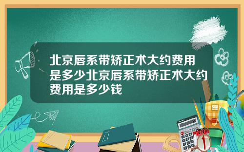 北京唇系带矫正术大约费用是多少北京唇系带矫正术大约费用是多少钱