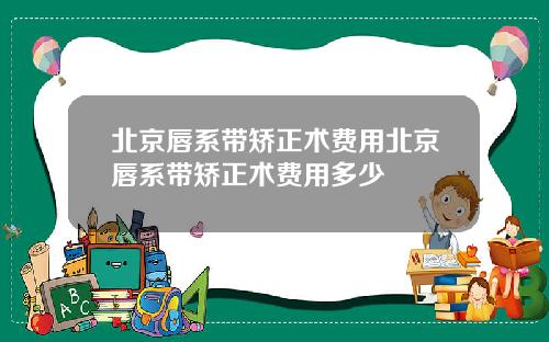 北京唇系带矫正术费用北京唇系带矫正术费用多少