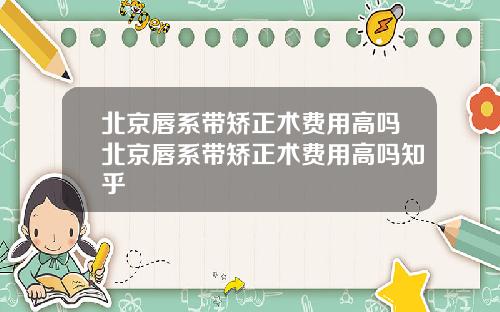 北京唇系带矫正术费用高吗北京唇系带矫正术费用高吗知乎