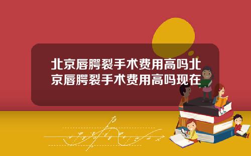 北京唇腭裂手术费用高吗北京唇腭裂手术费用高吗现在