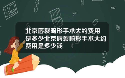 北京唇裂畸形手术大约费用是多少北京唇裂畸形手术大约费用是多少钱