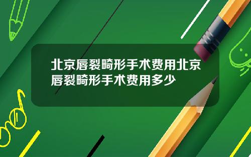 北京唇裂畸形手术费用北京唇裂畸形手术费用多少
