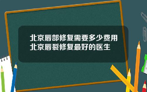 北京唇部修复需要多少费用北京唇裂修复最好的医生