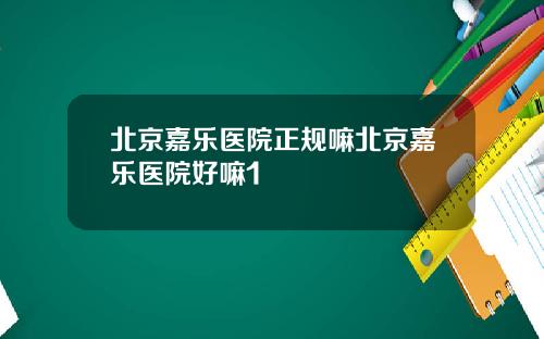 北京嘉乐医院正规嘛北京嘉乐医院好嘛1
