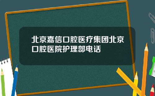 北京嘉信口腔医疗集团北京口腔医院护理部电话