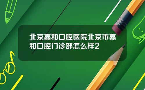 北京嘉和口腔医院北京市嘉和口腔门诊部怎么样2