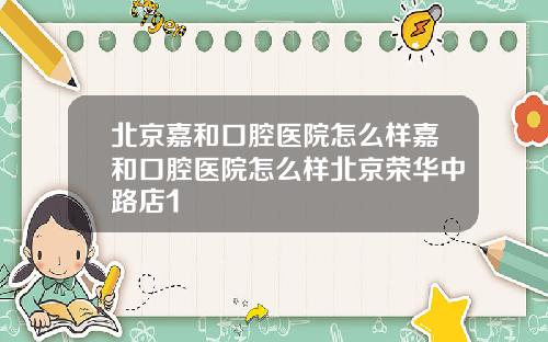 北京嘉和口腔医院怎么样嘉和口腔医院怎么样北京荣华中路店1