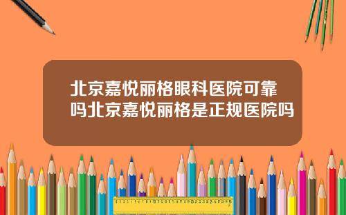 北京嘉悦丽格眼科医院可靠吗北京嘉悦丽格是正规医院吗