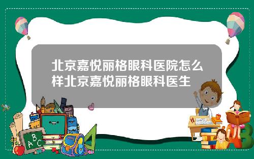 北京嘉悦丽格眼科医院怎么样北京嘉悦丽格眼科医生