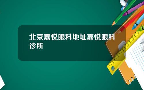 北京嘉悦眼科地址嘉悦眼科诊所