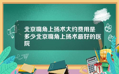 北京嘴角上扬术大约费用是多少北京嘴角上扬术最好的医院