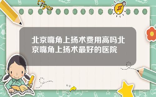 北京嘴角上扬术费用高吗北京嘴角上扬术最好的医院