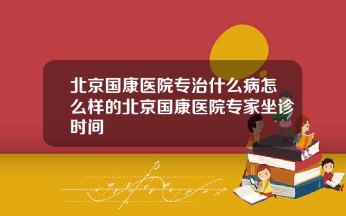 北京国康医院专治什么病怎么样的北京国康医院专家坐诊时间