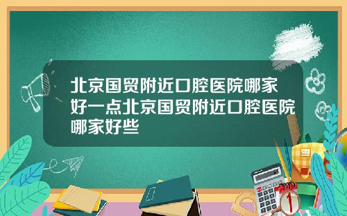 北京国贸附近口腔医院哪家好一点北京国贸附近口腔医院哪家好些