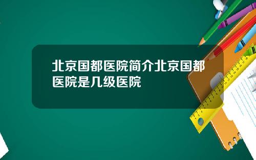北京国都医院简介北京国都医院是几级医院