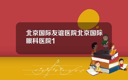北京国际友谊医院北京国际眼科医院1