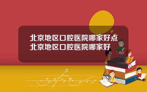 北京地区口腔医院哪家好点北京地区口腔医院哪家好