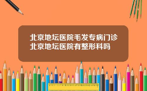 北京地坛医院毛发专病门诊北京地坛医院有整形科吗