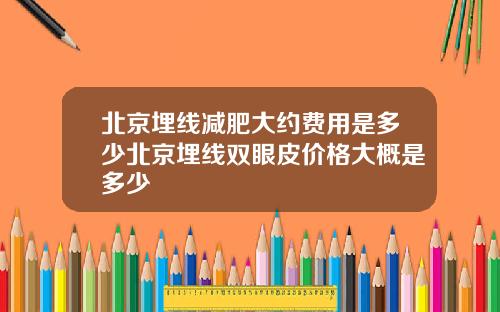 北京埋线减肥大约费用是多少北京埋线双眼皮价格大概是多少