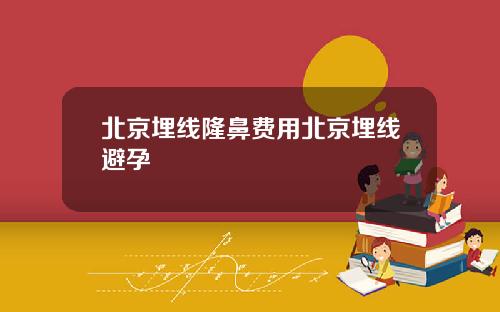 北京埋线隆鼻费用北京埋线避孕