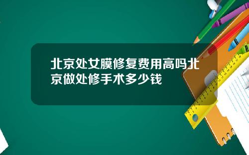 北京处女膜修复费用高吗北京做处修手术多少钱