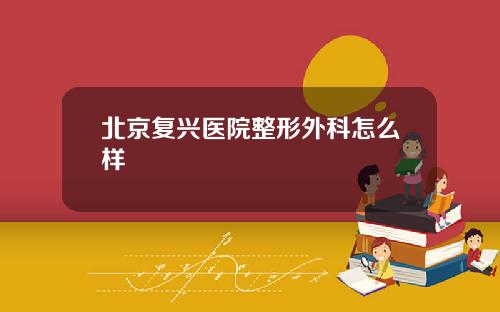 北京复兴医院整形外科怎么样