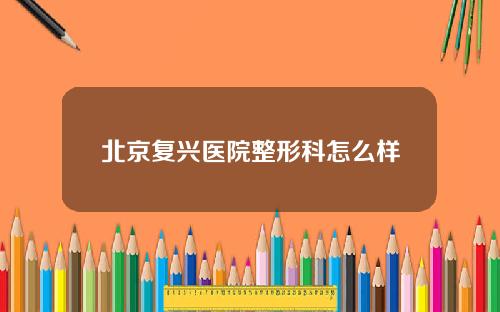北京复兴医院整形科怎么样