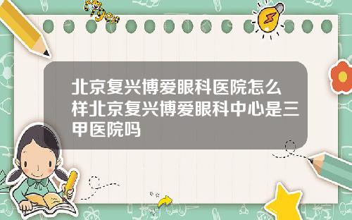 北京复兴博爱眼科医院怎么样北京复兴博爱眼科中心是三甲医院吗
